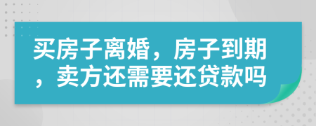 买房子离婚，房子到期，卖方还需要还贷款吗