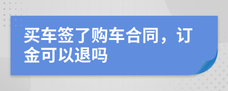买车签了购车合同，订金可以退吗