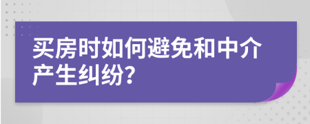 买房时如何避免和中介产生纠纷？