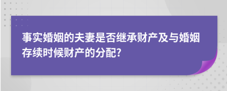 事实婚姻的夫妻是否继承财产及与婚姻存续时候财产的分配?