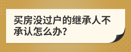 买房没过户的继承人不承认怎么办？