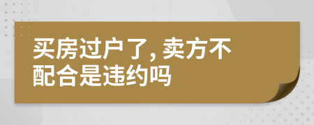 买房过户了, 卖方不配合是违约吗