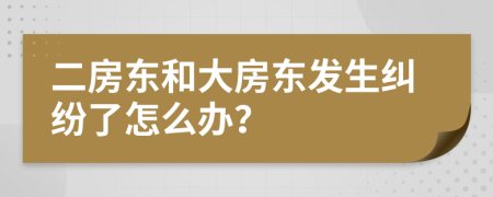 二房东和大房东发生纠纷了怎么办？