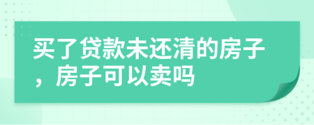 买了贷款未还清的房子，房子可以卖吗