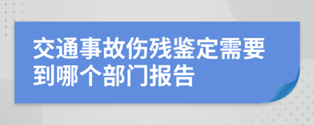 交通事故伤残鉴定需要到哪个部门报告