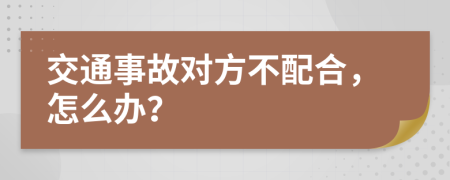 交通事故对方不配合，怎么办？