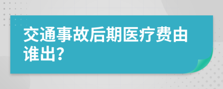 交通事故后期医疗费由谁出？