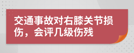 交通事故对右膝关节损伤，会评几级伤残