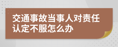 交通事故当事人对责任认定不服怎么办