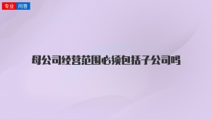 母公司经营范围必须包括子公司吗