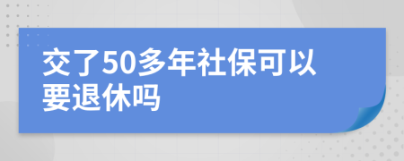 交了50多年社保可以要退休吗