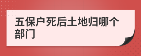 五保户死后土地归哪个部门