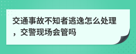 交通事故不知者逃逸怎么处理，交警现场会管吗