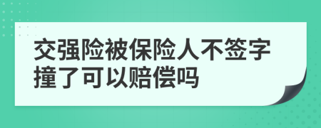 交强险被保险人不签字撞了可以赔偿吗