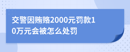 交警因贿赂2000元罚款10万元会被怎么处罚