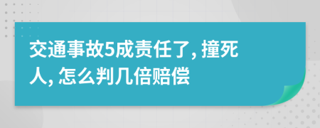 交通事故5成责任了, 撞死人, 怎么判几倍赔偿