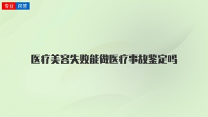 医疗美容失败能做医疗事故鉴定吗