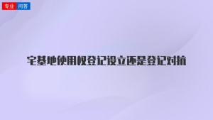 宅基地使用权登记设立还是登记对抗