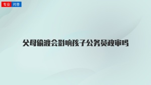 父母偷渡会影响孩子公务员政审吗