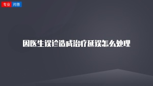 因医生误诊造成治疗延误怎么处理