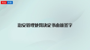 治安管理处罚决定书由谁签字