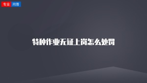 特种作业无证上岗怎么处罚