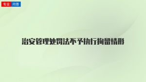 治安管理处罚法不予执行拘留情形