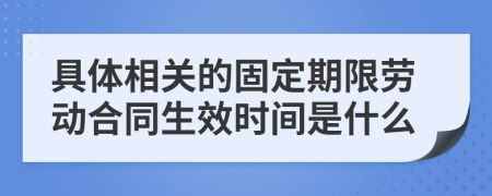 具体相关的固定期限劳动合同生效时间是什么