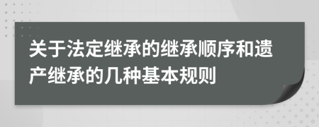 关于法定继承的继承顺序和遗产继承的几种基本规则