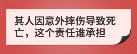 其人因意外摔伤导致死亡，这个责任谁承担