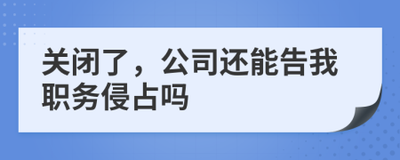 关闭了，公司还能告我职务侵占吗