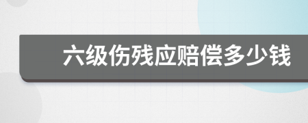 六级伤残应赔偿多少钱