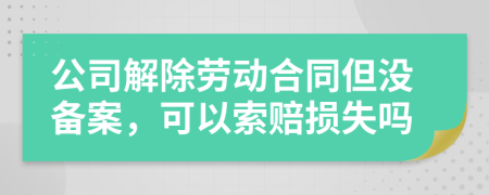 公司解除劳动合同但没备案，可以索赔损失吗