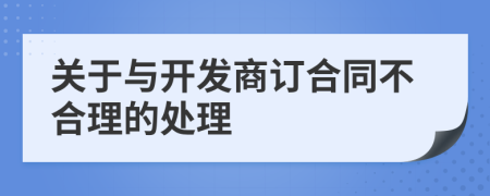 关于与开发商订合同不合理的处理