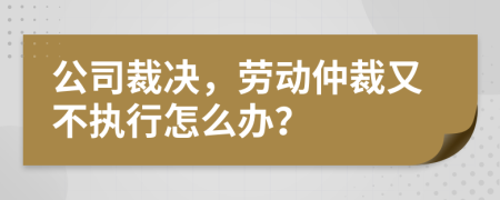 公司裁决，劳动仲裁又不执行怎么办？