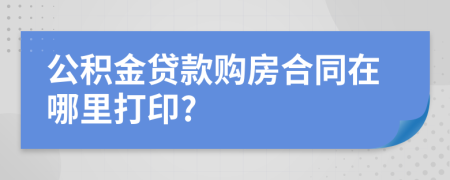 公积金贷款购房合同在哪里打印?