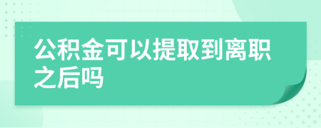 公积金可以提取到离职之后吗