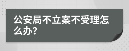 公安局不立案不受理怎么办？