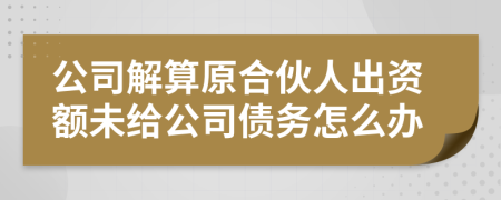 公司解算原合伙人出资额未给公司债务怎么办