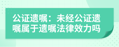 公证遗嘱：未经公证遗嘱属于遗嘱法律效力吗