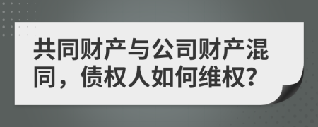 共同财产与公司财产混同，债权人如何维权？