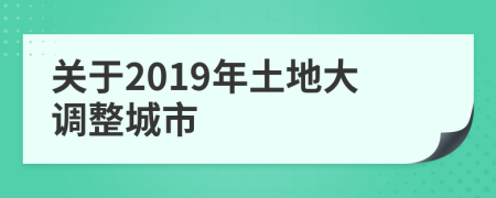 关于2019年土地大调整城市