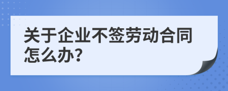 关于企业不签劳动合同怎么办？