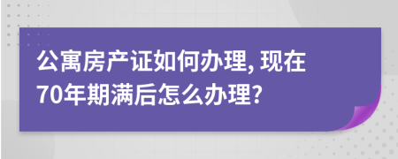 公寓房产证如何办理, 现在70年期满后怎么办理?
