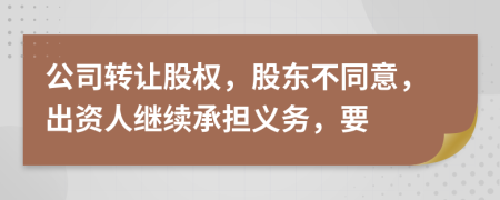 公司转让股权，股东不同意，出资人继续承担义务，要