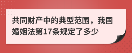共同财产中的典型范围，我国婚姻法第17条规定了多少