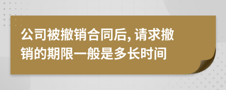 公司被撤销合同后, 请求撤销的期限一般是多长时间