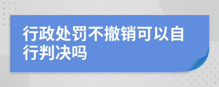 行政处罚不撤销可以自行判决吗