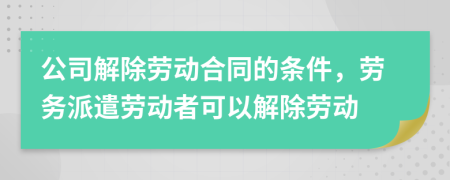 公司解除劳动合同的条件，劳务派遣劳动者可以解除劳动