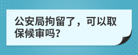 公安局拘留了，可以取保候审吗？